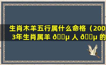 生肖木羊五行属什么命格（2003年生肖属羊 🌵 人 🌵 的五行）